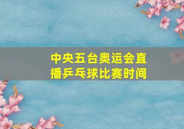 中央五台奥运会直播乒乓球比赛时间