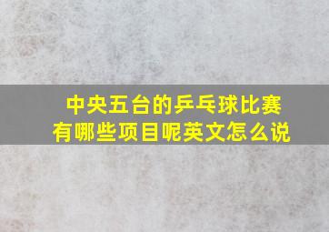 中央五台的乒乓球比赛有哪些项目呢英文怎么说