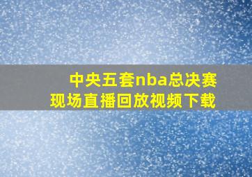 中央五套nba总决赛现场直播回放视频下载