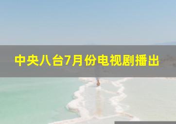 中央八台7月份电视剧播出