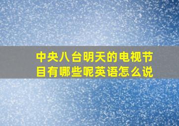 中央八台明天的电视节目有哪些呢英语怎么说