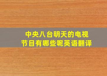 中央八台明天的电视节目有哪些呢英语翻译