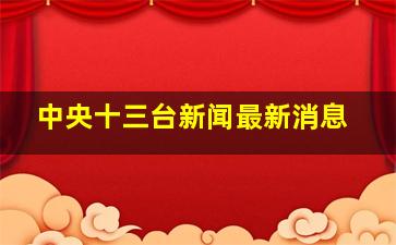 中央十三台新闻最新消息