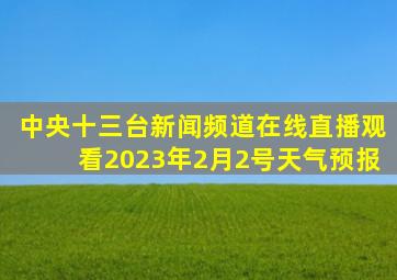 中央十三台新闻频道在线直播观看2023年2月2号天气预报