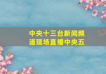 中央十三台新闻频道现场直播中央五