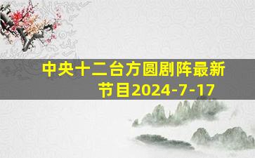 中央十二台方圆剧阵最新节目2024-7-17