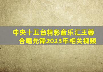 中央十五台精彩音乐汇王蓉合唱先锋2023年相关视频