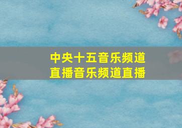 中央十五音乐频道直播音乐频道直播