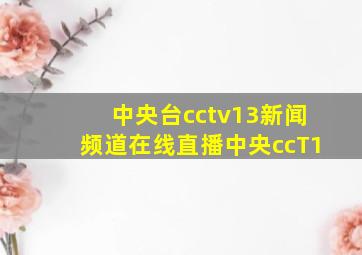 中央台cctv13新闻频道在线直播中央ccT1