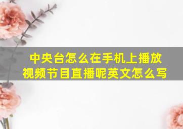 中央台怎么在手机上播放视频节目直播呢英文怎么写