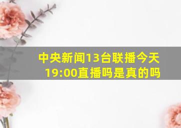 中央新闻13台联播今天19:00直播吗是真的吗