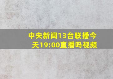 中央新闻13台联播今天19:00直播吗视频