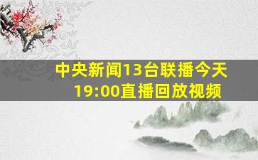 中央新闻13台联播今天19:00直播回放视频