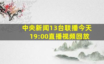 中央新闻13台联播今天19:00直播视频回放