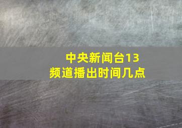 中央新闻台13频道播出时间几点