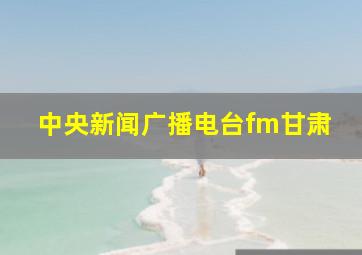 中央新闻广播电台fm甘肃