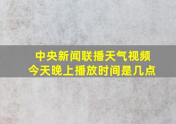 中央新闻联播天气视频今天晚上播放时间是几点