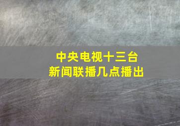 中央电视十三台新闻联播几点播出