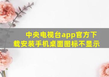 中央电视台app官方下载安装手机桌面图标不显示