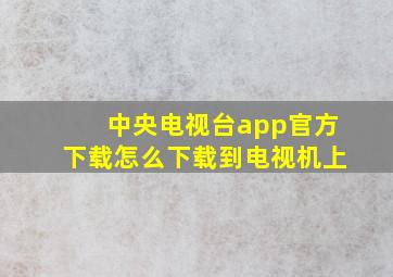 中央电视台app官方下载怎么下载到电视机上