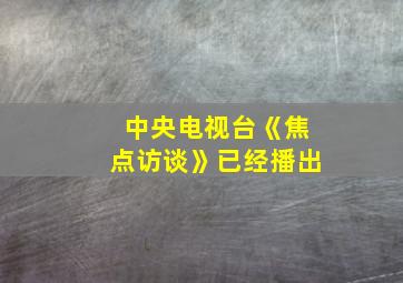 中央电视台《焦点访谈》已经播出