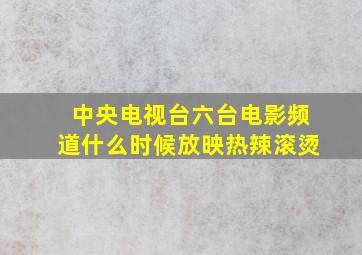 中央电视台六台电影频道什么时候放映热辣滚烫