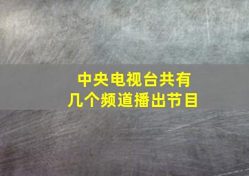 中央电视台共有几个频道播出节目