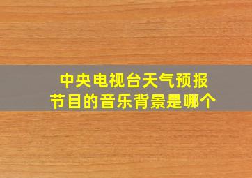 中央电视台天气预报节目的音乐背景是哪个