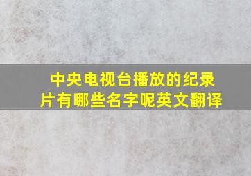 中央电视台播放的纪录片有哪些名字呢英文翻译