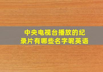 中央电视台播放的纪录片有哪些名字呢英语