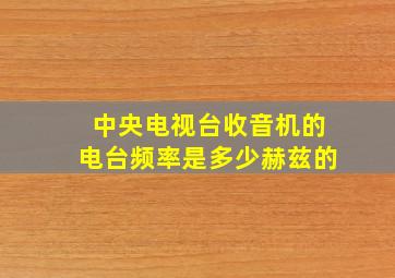 中央电视台收音机的电台频率是多少赫兹的