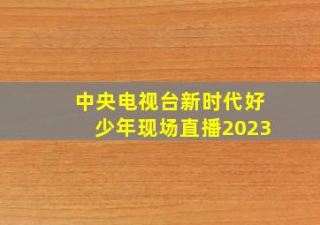 中央电视台新时代好少年现场直播2023