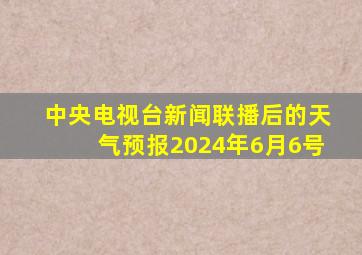 中央电视台新闻联播后的天气预报2024年6月6号