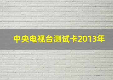 中央电视台测试卡2013年