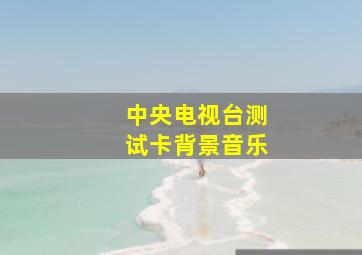 中央电视台测试卡背景音乐