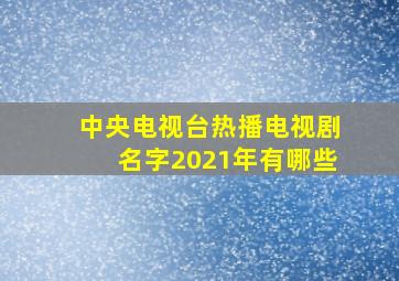 中央电视台热播电视剧名字2021年有哪些