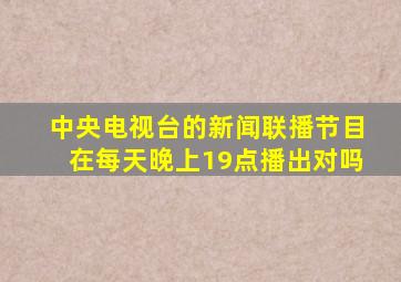 中央电视台的新闻联播节目在每天晚上19点播出对吗