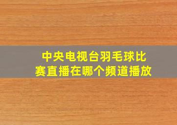 中央电视台羽毛球比赛直播在哪个频道播放