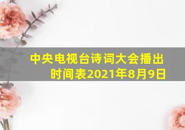 中央电视台诗词大会播出时间表2021年8月9日