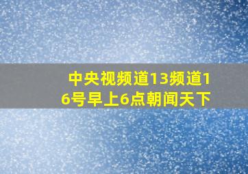 中央视频道13频道16号早上6点朝闻天下