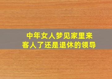 中年女人梦见家里来客人了还是退休的领导