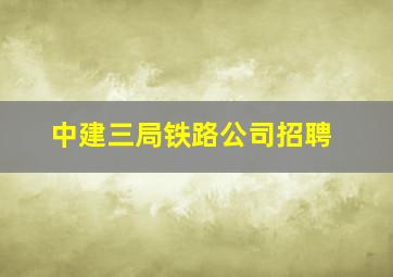 中建三局铁路公司招聘