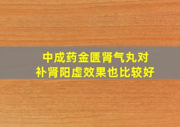 中成药金匮肾气丸对补肾阳虚效果也比较好