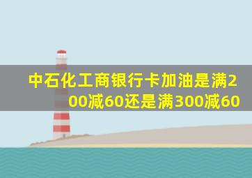 中石化工商银行卡加油是满200减60还是满300减60