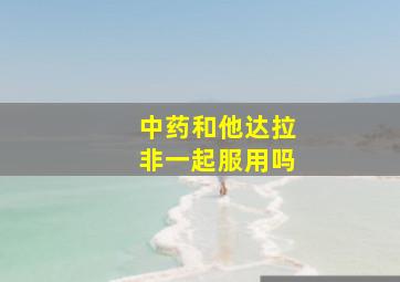 中药和他达拉非一起服用吗