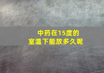 中药在15度的室温下能放多久呢