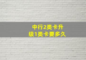 中行2类卡升级1类卡要多久