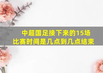 中超国足接下来的15场比赛时间是几点到几点结束