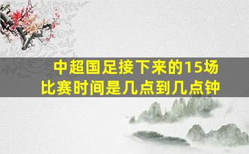 中超国足接下来的15场比赛时间是几点到几点钟