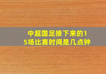 中超国足接下来的15场比赛时间是几点钟